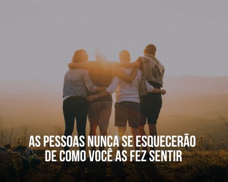 As pessoas nunca se esquecerão de como você as fez sentir